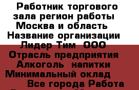 Работник торгового зала(регион работы - Москва и область) › Название организации ­ Лидер Тим, ООО › Отрасль предприятия ­ Алкоголь, напитки › Минимальный оклад ­ 30 000 - Все города Работа » Вакансии   . Мордовия респ.